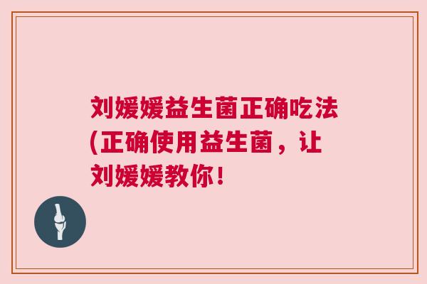 刘媛媛益生菌正确吃法(正确使用益生菌，让刘媛媛教你！