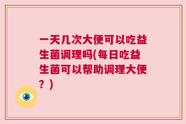 一天几次大便可以吃益生菌调理吗(每日吃益生菌可以帮助调理大便？)