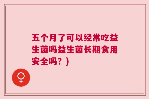五个月了可以经常吃益生菌吗益生菌长期食用安全吗？)