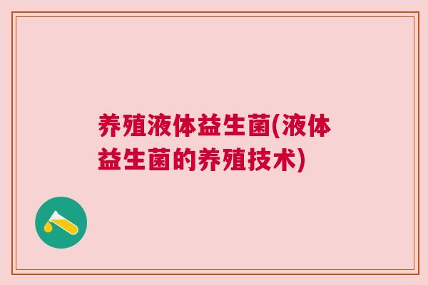 养殖液体益生菌(液体益生菌的养殖技术)
