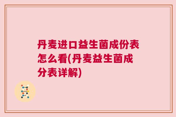 丹麦进口益生菌成份表怎么看(丹麦益生菌成分表详解)
