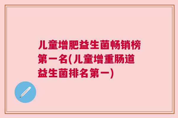 儿童增肥益生菌畅销榜第一名(儿童增重肠道益生菌排名第一)