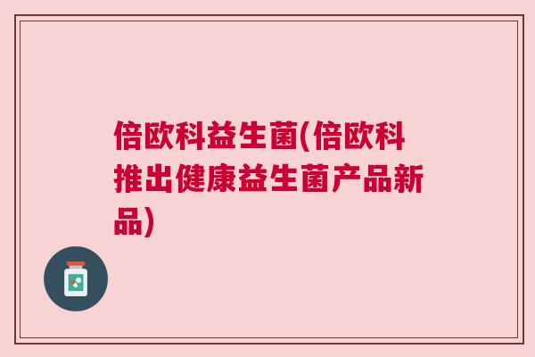 倍欧科益生菌(倍欧科推出健康益生菌产品新品)