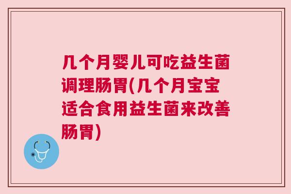 几个月婴儿可吃益生菌调理肠胃(几个月宝宝适合食用益生菌来改善肠胃)