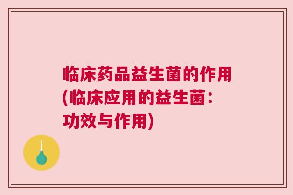 临床药品益生菌的作用(临床应用的益生菌：功效与作用)