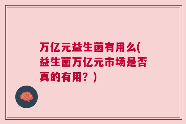 万亿元益生菌有用么(益生菌万亿元市场是否真的有用？)