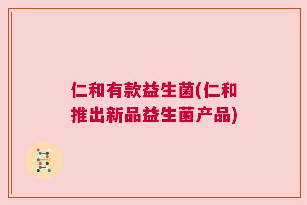 仁和有款益生菌(仁和推出新品益生菌产品)