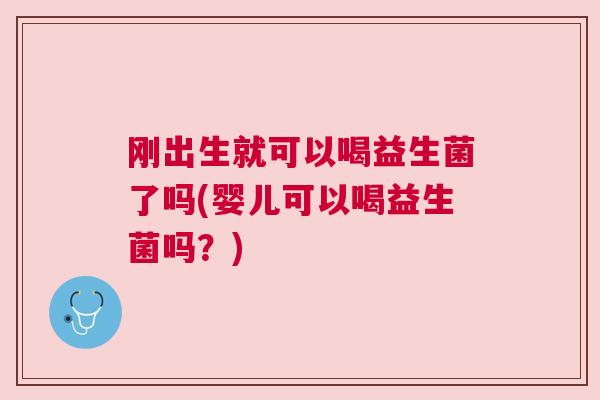 刚出生就可以喝益生菌了吗(婴儿可以喝益生菌吗？)