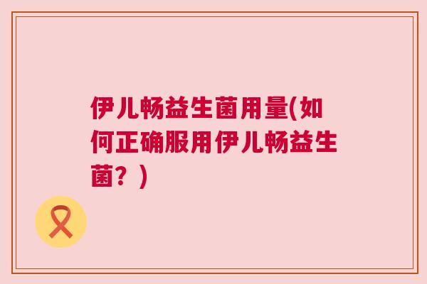 伊儿畅益生菌用量(如何正确服用伊儿畅益生菌？)