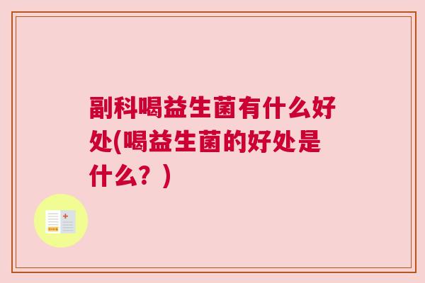副科喝益生菌有什么好处(喝益生菌的好处是什么？)