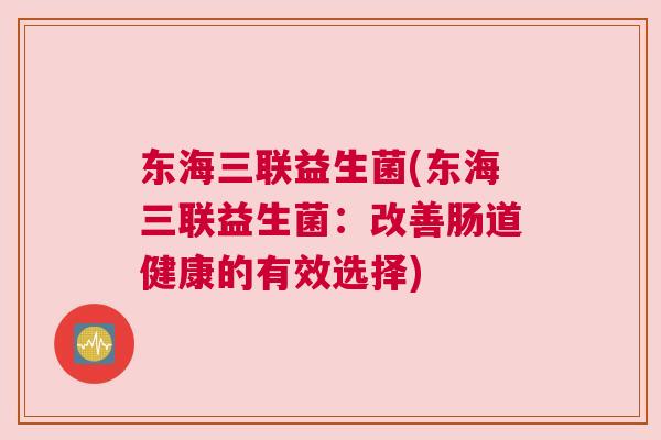 东海三联益生菌(东海三联益生菌：改善肠道健康的有效选择)