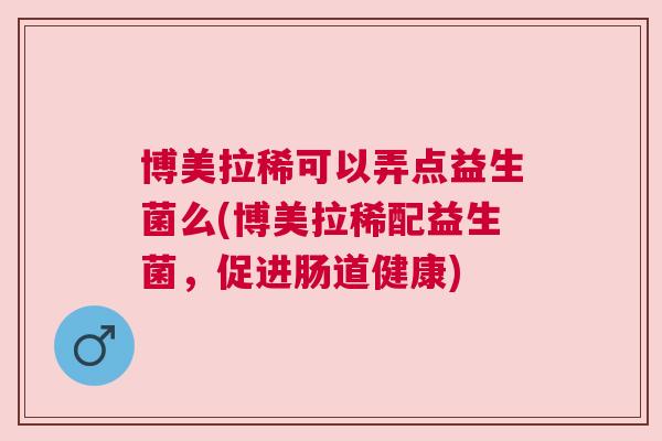 博美拉稀可以弄点益生菌么(博美拉稀配益生菌，促进肠道健康)