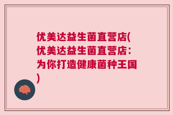 优美达益生菌直营店(优美达益生菌直营店：为你打造健康菌种王国)