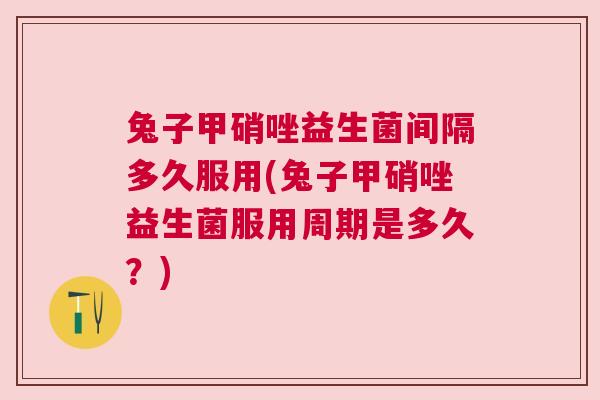 兔子甲硝唑益生菌间隔多久服用(兔子甲硝唑益生菌服用周期是多久？)