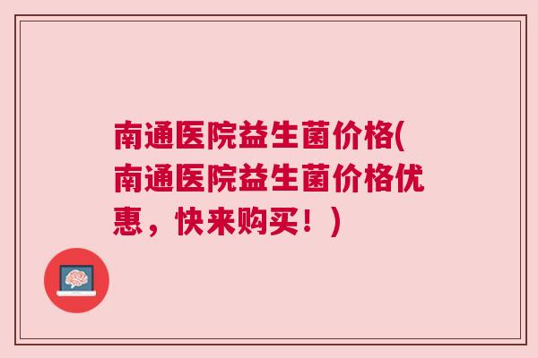 南通医院益生菌价格(南通医院益生菌价格优惠，快来购买！)