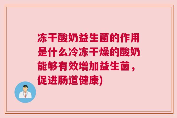 冻干酸奶益生菌的作用是什么冷冻干燥的酸奶能够有效增加益生菌，促进肠道健康)