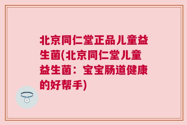 北京同仁堂正品儿童益生菌(北京同仁堂儿童益生菌：宝宝肠道健康的好帮手)