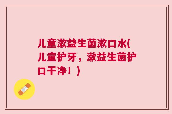 儿童漱益生菌漱口水(儿童护牙，漱益生菌护口干净！)