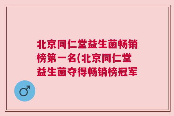 北京同仁堂益生菌畅销榜第一名(北京同仁堂益生菌夺得畅销榜冠军