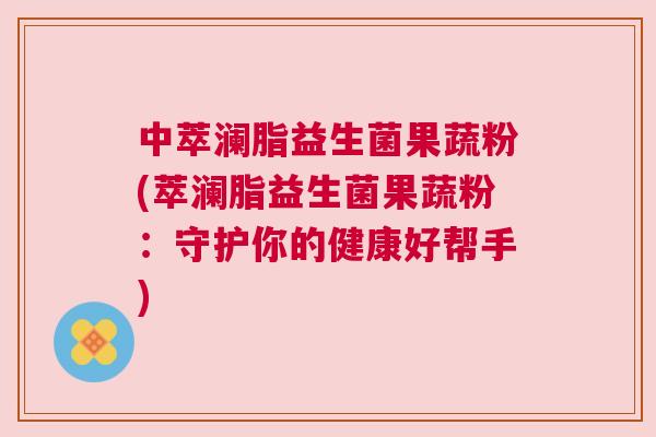 中萃澜脂益生菌果蔬粉(萃澜脂益生菌果蔬粉：守护你的健康好帮手)