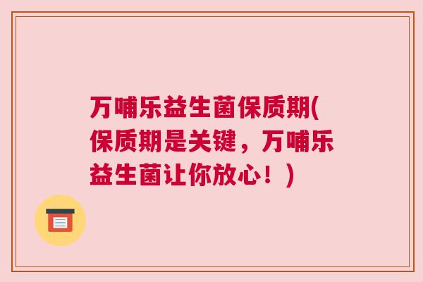 万哺乐益生菌保质期(保质期是关键，万哺乐益生菌让你放心！)