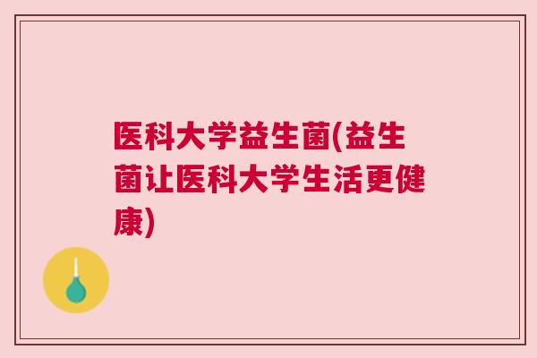 医科大学益生菌(益生菌让医科大学生活更健康)