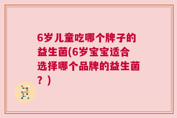6岁儿童吃哪个牌子的益生菌(6岁宝宝适合选择哪个品牌的益生菌？)