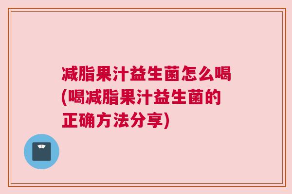 减脂果汁益生菌怎么喝(喝减脂果汁益生菌的正确方法分享)