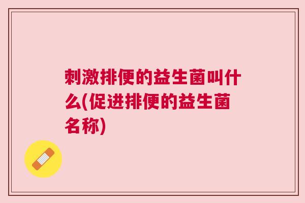 刺激排便的益生菌叫什么(促进排便的益生菌名称)