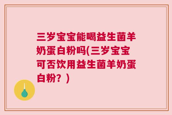 三岁宝宝能喝益生菌羊奶蛋白粉吗(三岁宝宝可否饮用益生菌羊奶蛋白粉？)