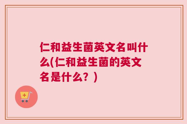 仁和益生菌英文名叫什么(仁和益生菌的英文名是什么？)
