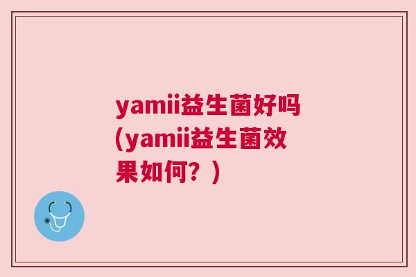 yamii益生菌好吗(yamii益生菌效果如何？)