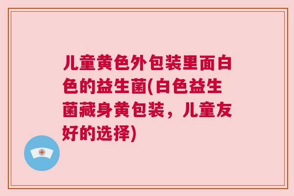 儿童黄色外包装里面白色的益生菌(白色益生菌藏身黄包装，儿童友好的选择)