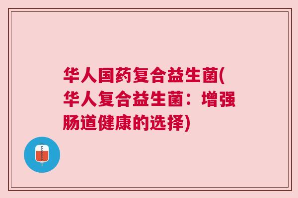 华人国药复合益生菌(华人复合益生菌：增强肠道健康的选择)