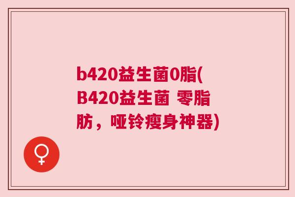 b420益生菌0脂(B420益生菌 零脂肪，哑铃瘦身神器)