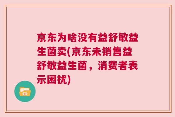 京东为啥没有益舒敏益生菌卖(京东未销售益舒敏益生菌，消费者表示困扰)