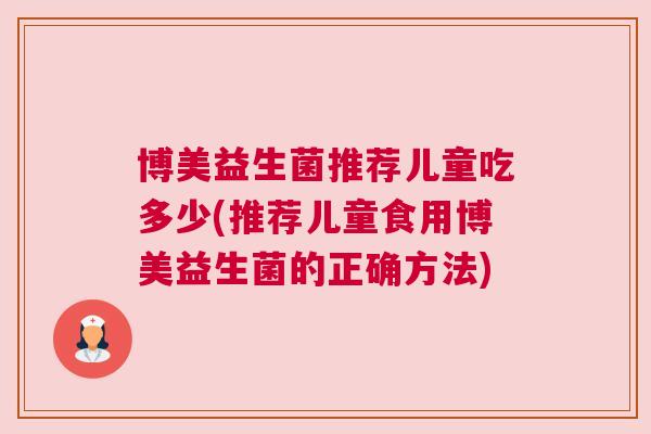博美益生菌推荐儿童吃多少(推荐儿童食用博美益生菌的正确方法)