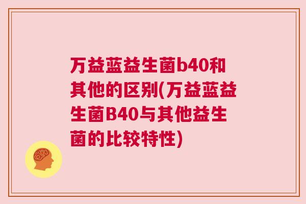万益蓝益生菌b40和其他的区别(万益蓝益生菌B40与其他益生菌的比较特性)