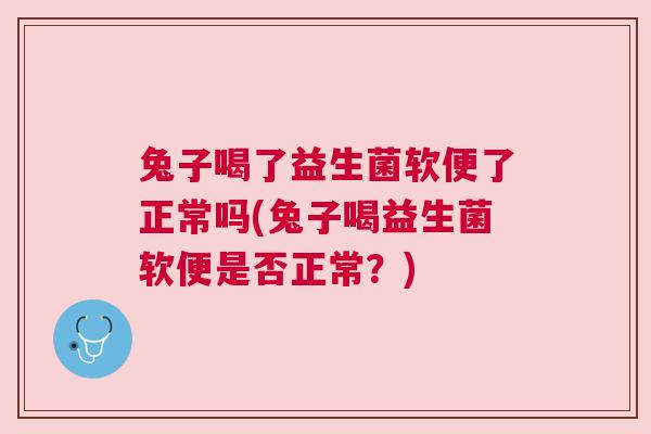 兔子喝了益生菌软便了正常吗(兔子喝益生菌软便是否正常？)