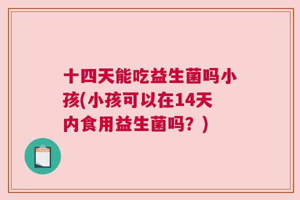 十四天能吃益生菌吗小孩(小孩可以在14天内食用益生菌吗？)