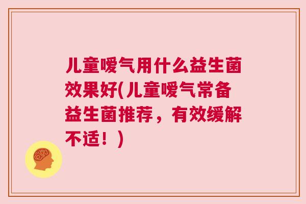 儿童嗳气用什么益生菌效果好(儿童嗳气常备益生菌推荐，有效缓解不适！)