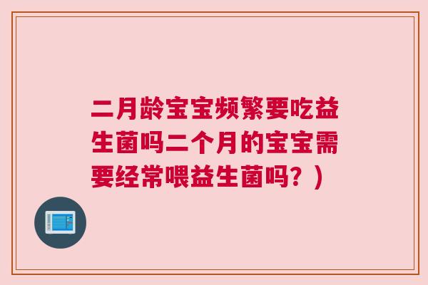 二月龄宝宝频繁要吃益生菌吗二个月的宝宝需要经常喂益生菌吗？)