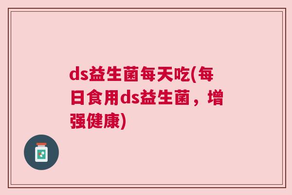 ds益生菌每天吃(每日食用ds益生菌，增强健康)