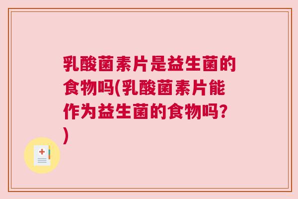 乳酸菌素片是益生菌的食物吗(乳酸菌素片能作为益生菌的食物吗？)