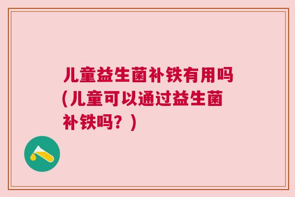 儿童益生菌补铁有用吗(儿童可以通过益生菌补铁吗？)