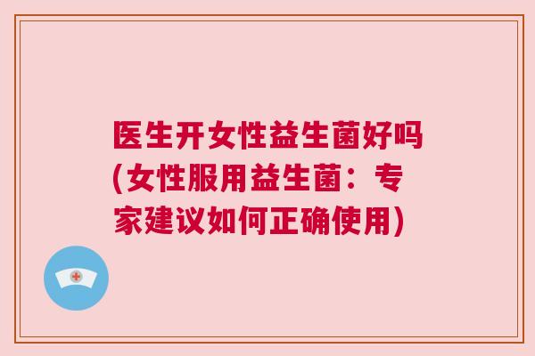医生开女性益生菌好吗(女性服用益生菌：专家建议如何正确使用)
