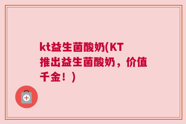 kt益生菌酸奶(KT推出益生菌酸奶，价值千金！)