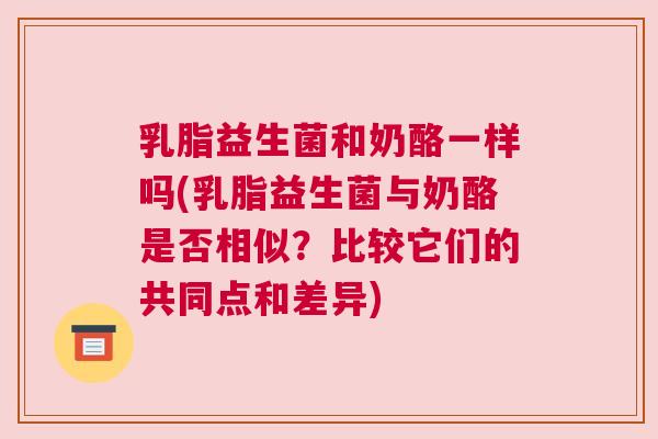 乳脂益生菌和奶酪一样吗(乳脂益生菌与奶酪是否相似？比较它们的共同点和差异)