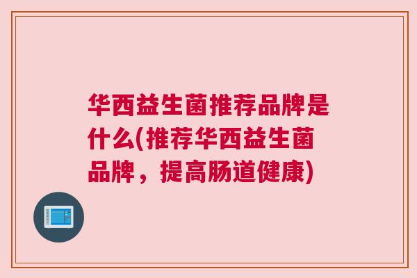 华西益生菌推荐品牌是什么(推荐华西益生菌品牌，提高肠道健康)