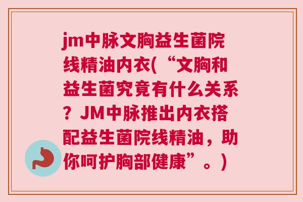 jm中脉文胸益生菌院线精油内衣(“文胸和益生菌究竟有什么关系？JM中脉推出内衣搭配益生菌院线精油，助你呵护胸部健康”。)